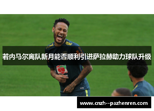 若内马尔离队新月能否顺利引进萨拉赫助力球队升级 若内马尔离队新月能否顺利引进萨拉赫助力球队升级