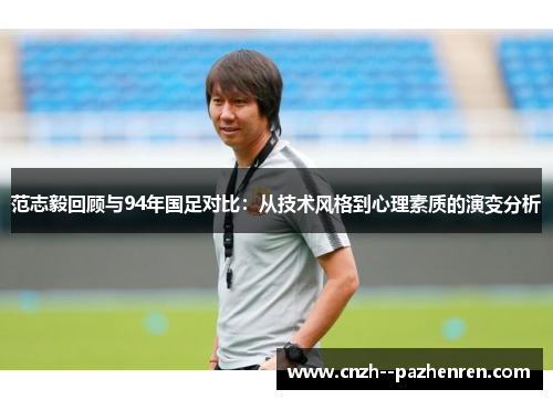 范志毅回顾与94年国足对比:从技术风格到心理素质的演变分析 范志毅回顾与94年国足对比:从技术风格到心理素质的演变分析