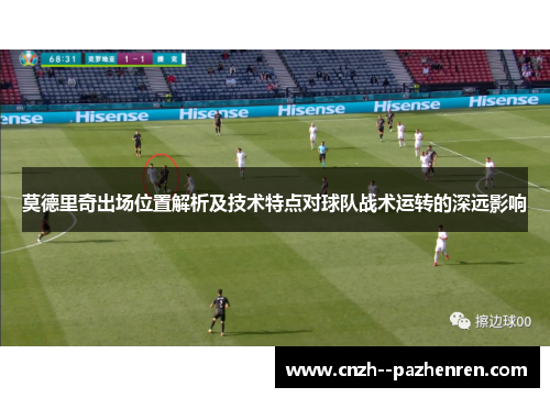 莫德里奇出场位置解析及技术特点对球队战术运转的深远影响 莫德里奇出场位置解析及技术特点对球队战术运转的深远影响