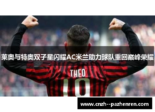 莱奥与特奥双子星闪耀AC米兰助力球队重回巅峰荣耀