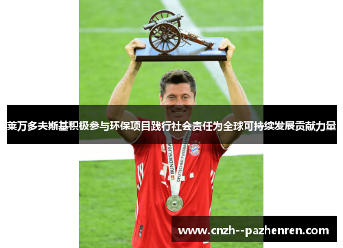 莱万多夫斯基积极参与环保项目践行社会责任为全球可持续发展贡献力量