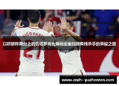 以欧联杯舞台上的劳塔罗高光瞬间全面回顾锋线杀手的荣耀之路 以欧联杯舞台上的劳塔罗高光瞬间全面回顾锋线杀手的荣耀之路