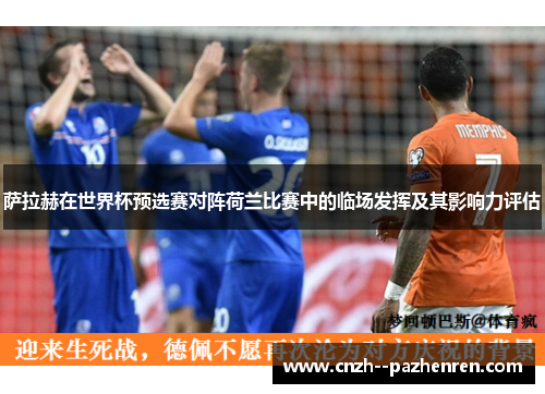 萨拉赫在世界杯预选赛对阵荷兰比赛中的临场发挥及其影响力评估 萨拉赫在世界杯预选赛对阵荷兰比赛中的临场发挥及其影响力评估