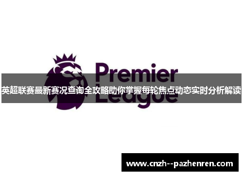 英超联赛最新赛况查询全攻略助你掌握每轮焦点动态实时分析解读 英超联赛最新赛况查询全攻略助你掌握每轮焦点动态实时分析解读