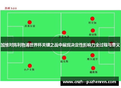 加维对阵利物浦世界杯关键之战中展现决定性影响力全过程与意义 加维对阵利物浦世界杯关键之战中展现决定性影响力全过程与意义