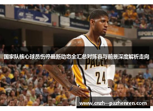 国家队核心球员伤停最新动态全汇总对阵容与前景深度解析走向 国家队核心球员伤停最新动态全汇总对阵容与前景深度解析走向