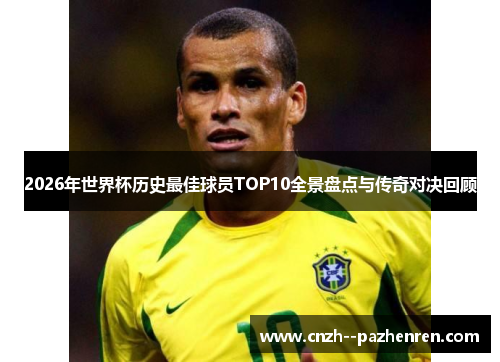 2026年世界杯历史最佳球员TOP10全景盘点与传奇对决回顾 2026年世界杯历史最佳球员TOP10全景盘点与传奇对决回顾