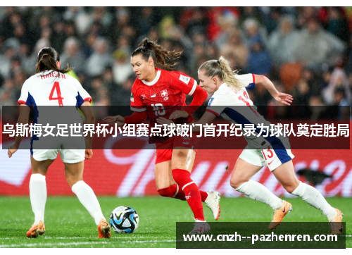 乌斯梅女足世界杯小组赛点球破门首开纪录为球队奠定胜局