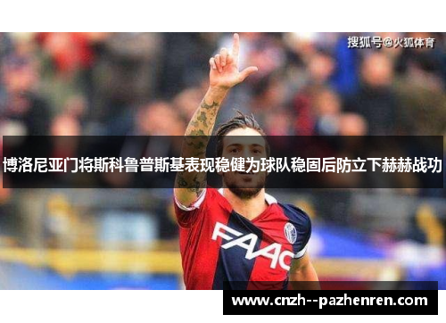博洛尼亚门将斯科鲁普斯基表现稳健为球队稳固后防立下赫赫战功 博洛尼亚门将斯科鲁普斯基表现稳健为球队稳固后防立下赫赫战功