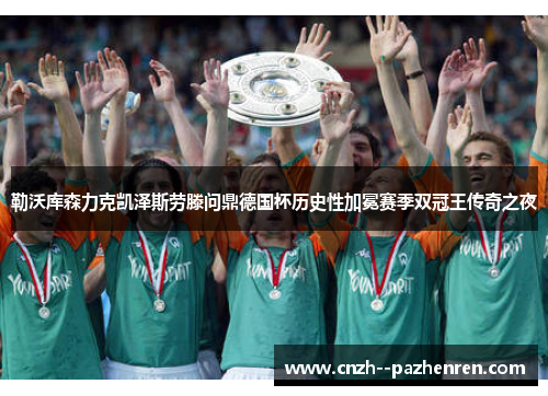勒沃库森力克凯泽斯劳滕问鼎德国杯历史性加冕赛季双冠王传奇之夜 勒沃库森力克凯泽斯劳滕问鼎德国杯历史性加冕赛季双冠王传奇之夜