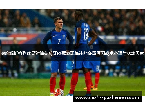 深度解析格列兹曼对阵葡萄牙欧冠表现低迷的多重原因战术心理与状态因素