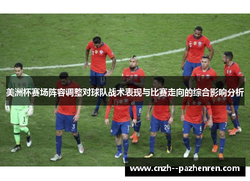 美洲杯赛场阵容调整对球队战术表现与比赛走向的综合影响分析 美洲杯赛场阵容调整对球队战术表现与比赛走向的综合影响分析