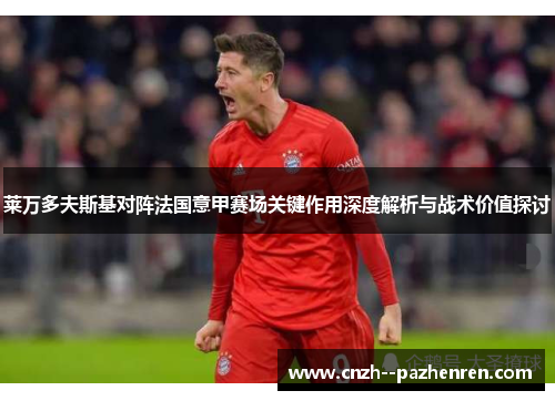 莱万多夫斯基对阵法国意甲赛场关键作用深度解析与战术价值探讨