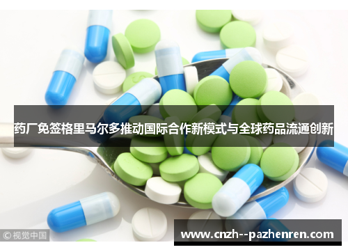 药厂免签格里马尔多推动国际合作新模式与全球药品流通创新 药厂免签格里马尔多推动国际合作新模式与全球药品流通创新