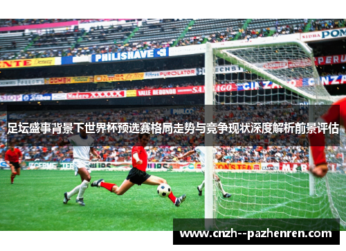 足坛盛事背景下世界杯预选赛格局走势与竞争现状深度解析前景评估