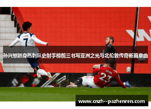 孙兴慜跻身热刺队史射手榜前三书写亚洲之光与北伦敦传奇新篇章曲
