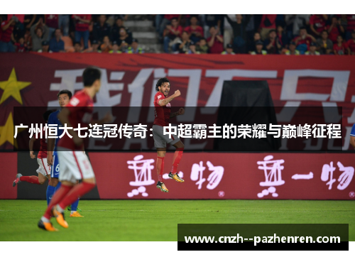 广州恒大七连冠传奇：中超霸主的荣耀与巅峰征程