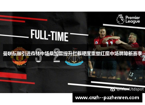 曼联酝酿引进森林中场桑加雷提升拦截硬度重塑红魔中场屏障新赛季