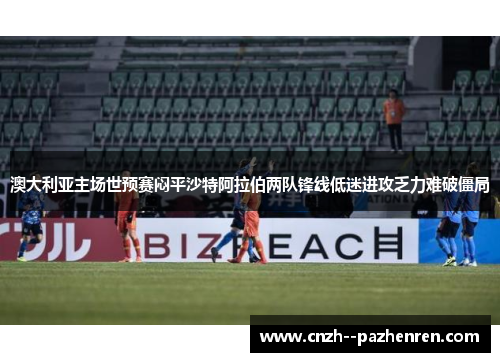 澳大利亚主场世预赛闷平沙特阿拉伯两队锋线低迷进攻乏力难破僵局
