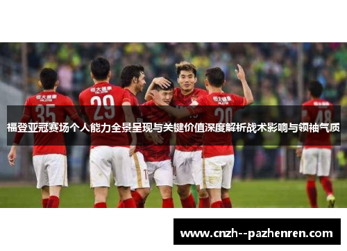 福登亚冠赛场个人能力全景呈现与关键价值深度解析战术影响与领袖气质 福登亚冠赛场个人能力全景呈现与关键价值深度解析战术影响与领袖气质