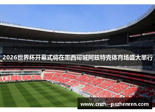 2026世界杯开幕式将在墨西哥城阿兹特克体育场盛大举行