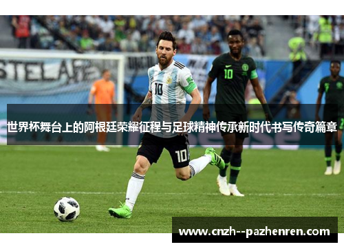 世界杯舞台上的阿根廷荣耀征程与足球精神传承新时代书写传奇篇章
