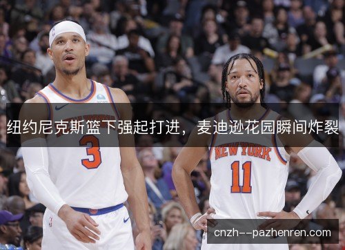 纽约尼克斯篮下强起打进，麦迪逊花园瞬间炸裂