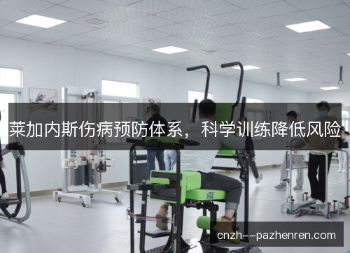 莱加内斯伤病预防体系,科学训练降低风险 莱加内斯伤病预防体系,科学训练降低风险